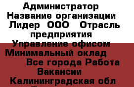 Администратор › Название организации ­ Лидер, ООО › Отрасль предприятия ­ Управление офисом › Минимальный оклад ­ 20 000 - Все города Работа » Вакансии   . Калининградская обл.,Пионерский г.